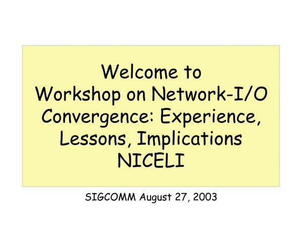 Welcome to Workshop on Network-I/O Convergence: Experience, Lessons, Implications NICELI