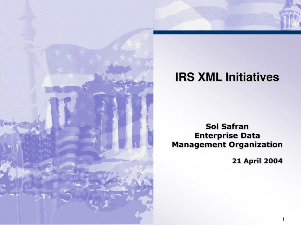 IRS XML Initiatives Sol Safran Enterprise Data Management Organization 		21 April 2004
