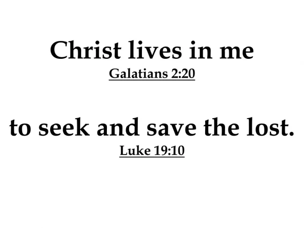 Christ lives in me Galatians 2:20 to seek and save the lost. Luke 19:10