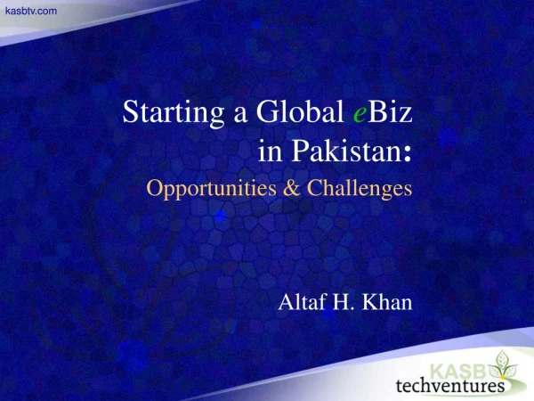 Starting a Global e Biz in Pakistan : Opportunities &amp; Challenges Altaf H. Khan