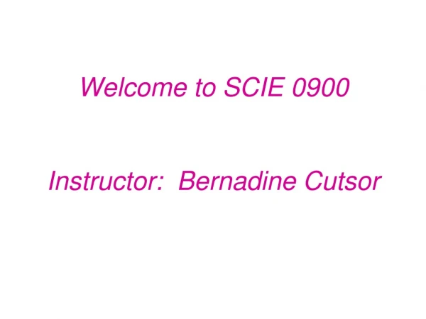 Welcome to SCIE 0900 Instructor: Bernadine Cutsor