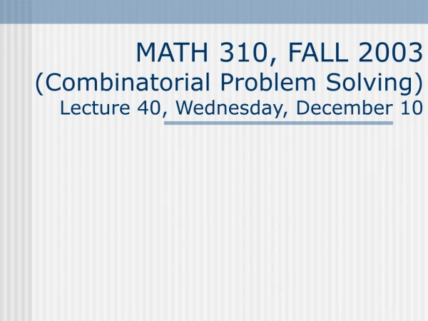 MATH 310, FALL 2003 (Combinatorial Problem Solving) Lecture 40, Wednesday, December 10