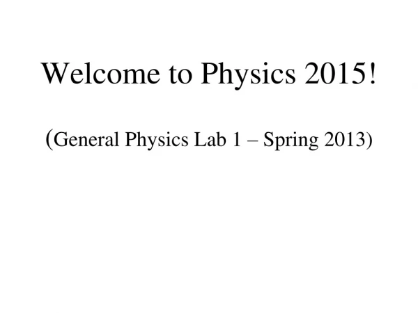 Welcome to Physics 2015! ( General Physics Lab 1 – Spring 2013)