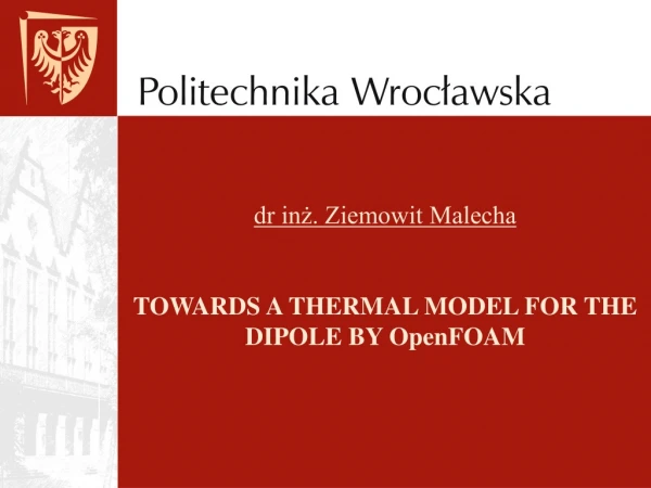 dr inż. Ziemowit Malecha TOWARDS A THERMAL MODEL FOR THE DIPOLE BY OpenFOAM