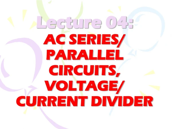 Lecture 04: AC SERIES/ PARALLEL CIRCUITS, VOLTAGE/ CURRENT DIVIDER