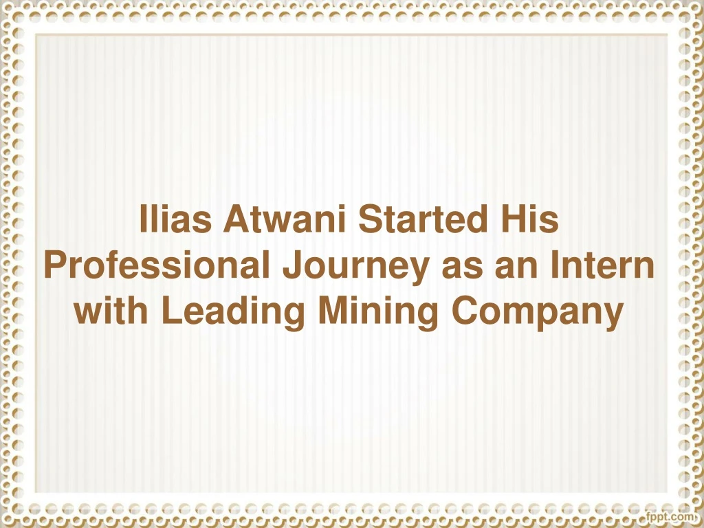 ilias atwani started his professional journey as an intern with leading mining company