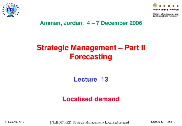 Amman, Jordan, 4 – 7 December 2006 Strategic Management – Part II Forecasting Lecture 13