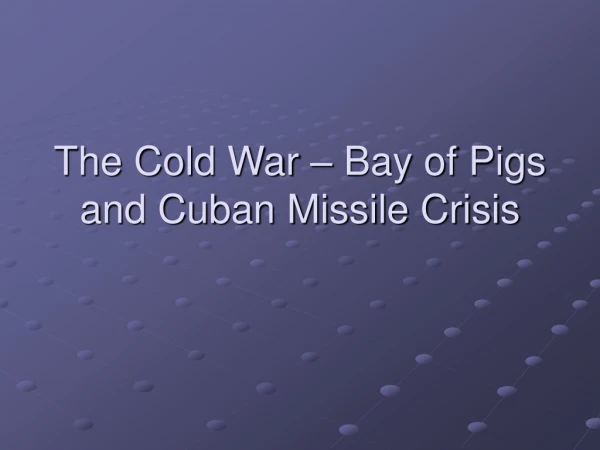 The Cold War – Bay of Pigs and Cuban Missile Crisis