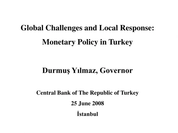 Global Challenges and Local Response: Monetary Policy in Turkey Durmuş Yılmaz, Governor