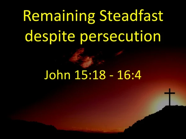 Remaining Steadfast despite persecution John 15:18 - 16:4