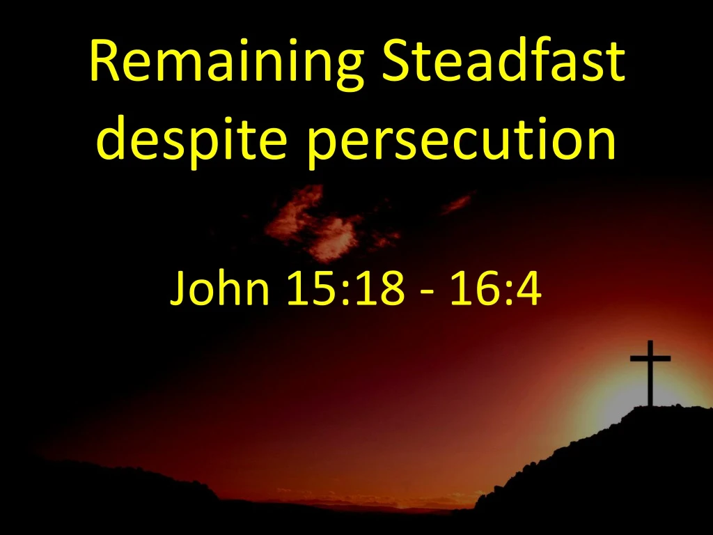 remaining steadfast despite persecution john 15 18 16 4