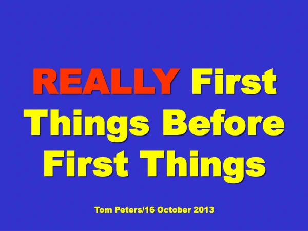 REALLY First Things Before First Things Tom Peters/16 October 2013