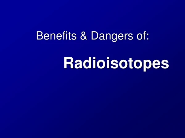 Benefits &amp; Dangers of: Radioisotopes