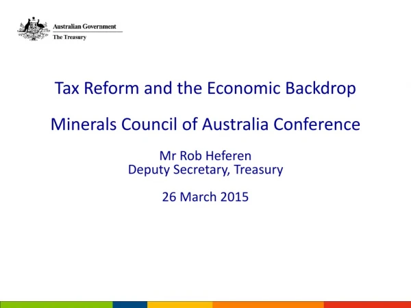 Tax Reform and the Economic Backdrop Minerals Council of Australia Conference Mr Rob Heferen
