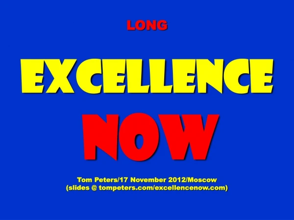 LONG Excellence NOW Tom Peters/17 November 2012/Moscow (slides @ tompeters/excellencenow)