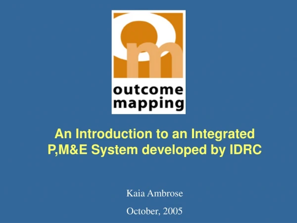 An Introduction to an Integrated P,M &amp;E System developed by IDRC Kaia Ambrose October, 2005