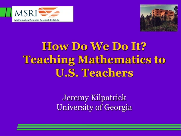 How Do We Do It? Teaching Mathematics to U.S. Teachers Jeremy Kilpatrick University of Georgia