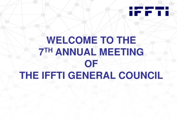 WELCOME TO THE 7 TH ANNUAL MEETING OF THE IFFTI GENERAL COUNCIL