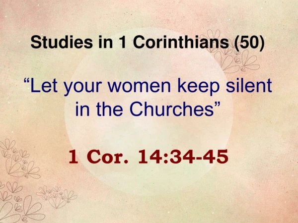 Studies in 1 Corinthians (50) “Let your women keep silent in the Churches” 1 Cor. 14:34-45