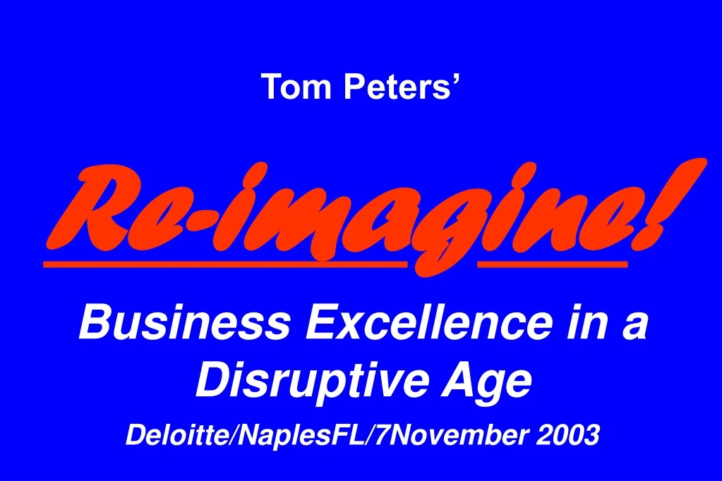 tom peters re ima g ine business excellence in a disruptive age deloitte naplesfl 7november 2003