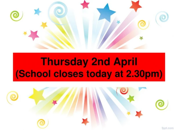 Thursday 2nd April (School closes today at 2.30pm)