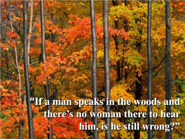 “ If a man speaks in the woods and there’s no woman there to hear him, is he still wrong?”
