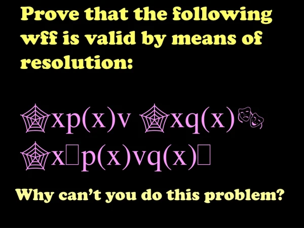 Prove that the following wff is valid by means of resolution: ?xp(x)v ?xq(x)? ?x ? p(x)vq(x) ?