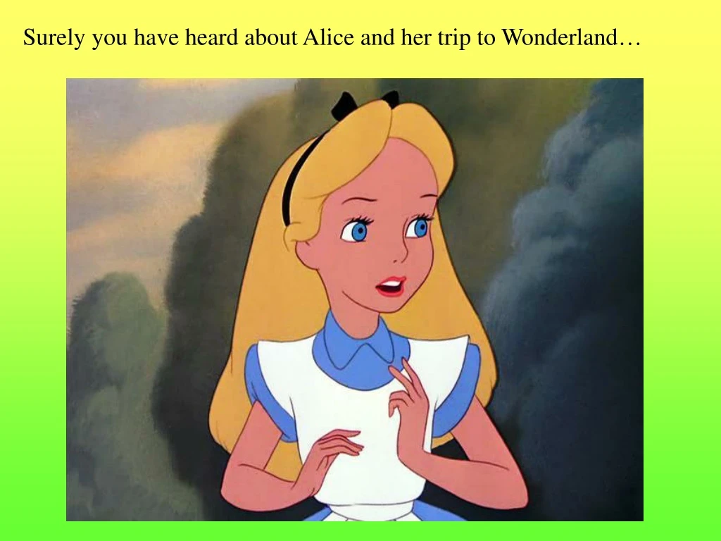 surely you have heard about alice and her trip