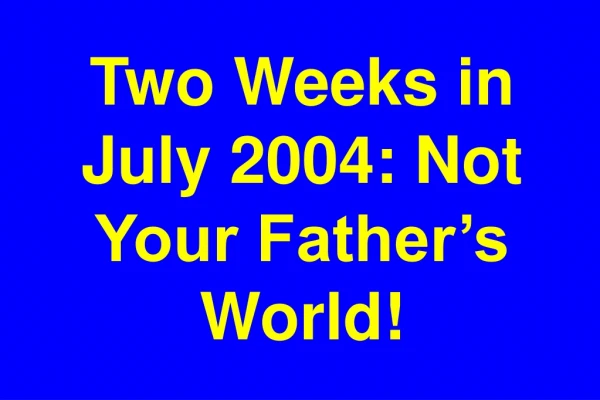 Two Weeks in July 2004: Not Your Father’s World!