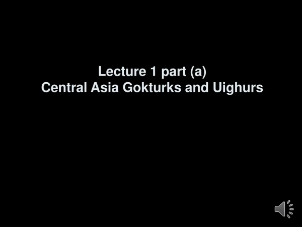 Lecture 1 part (a) Central Asia Gokturks and Uighurs
