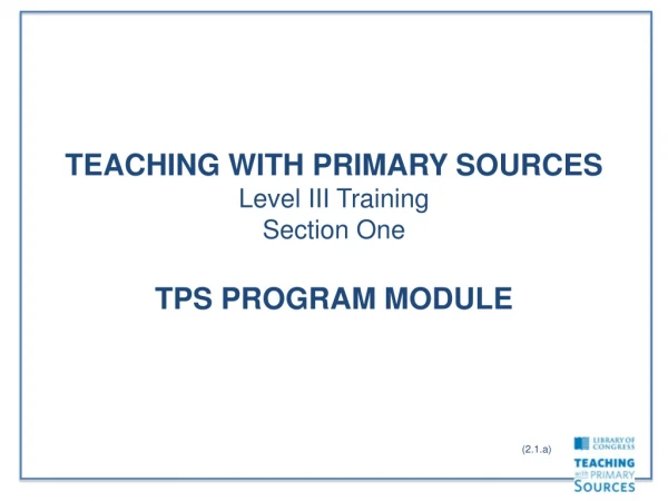 TEACHING WITH PRIMARY SOURCES Level III Training Section One TPS PROGRAM MODULE