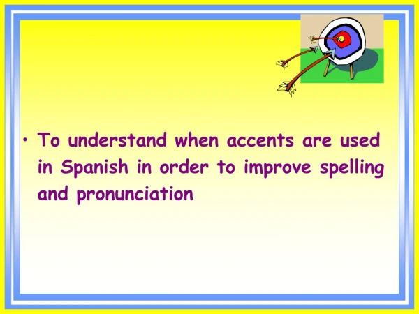 To understand when accents are used in Spanish in order to improve spelling and pronunciation