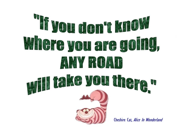 &quot;If you don't know where you are going, ANY ROAD will take you there.&quot;
