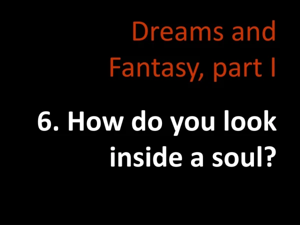 Dreams and Fantasy, part I 6. How do you look inside a soul?