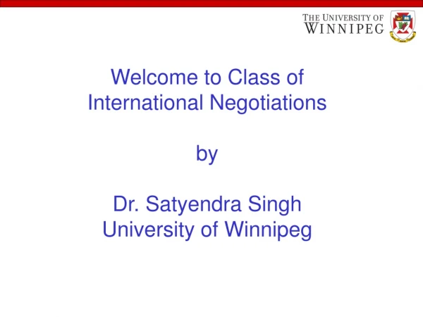 Welcome to Class of International Negotiations by Dr. Satyendra Singh University of Winnipeg