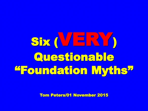 Six ( VERY ) Questionable “Foundation Myths” Tom Peters/01 November 2015