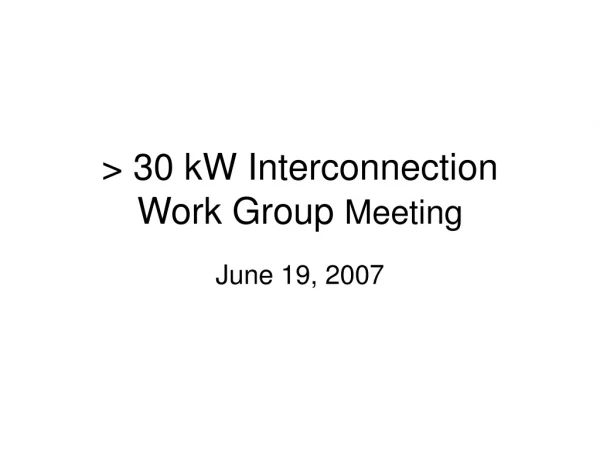 &gt; 30 kW Interconnection Work Group Meeting