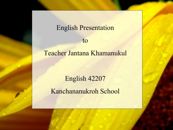 English Presentation to Teacher Jantana Khamanukul English 42207 Kanchananukroh School