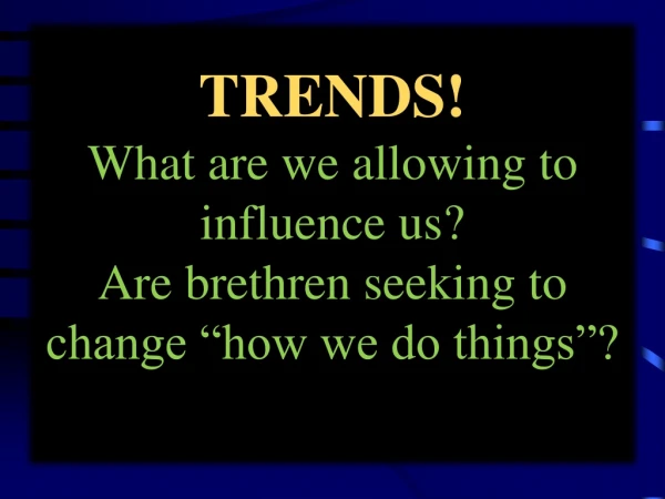 TRENDS! What are we allowing to influence us? Are brethren seeking to change “how we do things”?