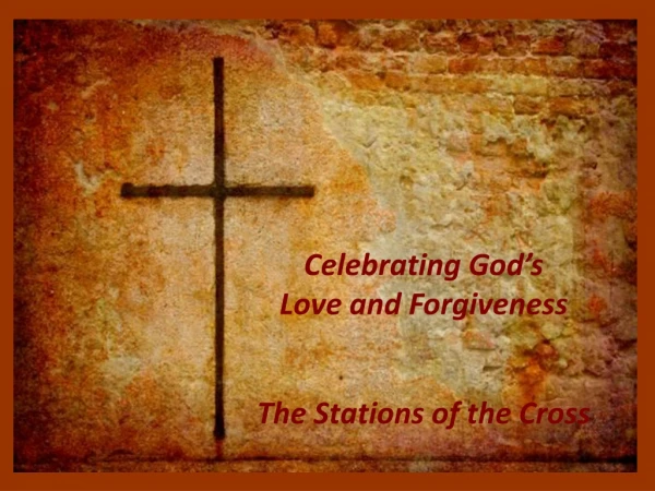 Celebrating God’s Love and Forgiveness The Stations of the Cross