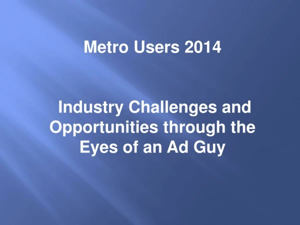Metro Users 2014 Industry Challenges and Opportunities through the Eyes of an Ad Guy