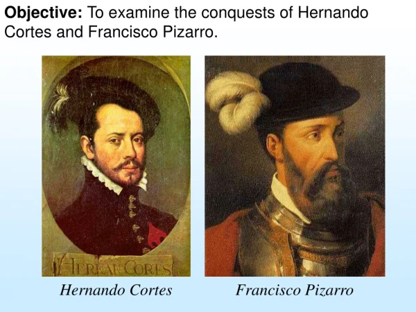 Objective: To examine the conquests of Hernando Cortes and Francisco Pizarro.