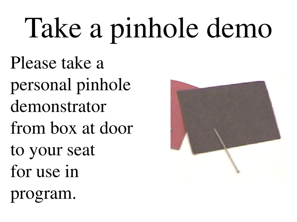 please take a personal pinhole demonstrator from box at door to your seat for use in program