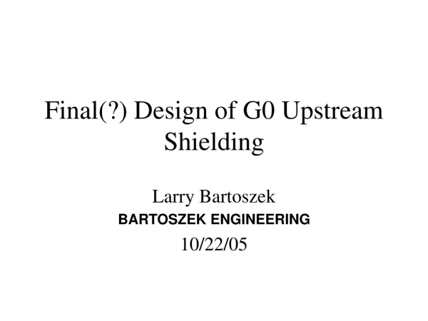 Final(?) Design of G0 Upstream Shielding