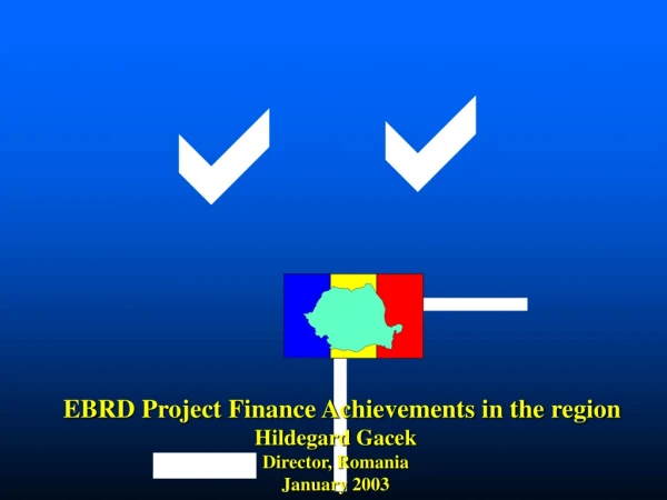 EBRD Project Finance Achievements in the region Hildegard Gacek Director, Romania January 2003