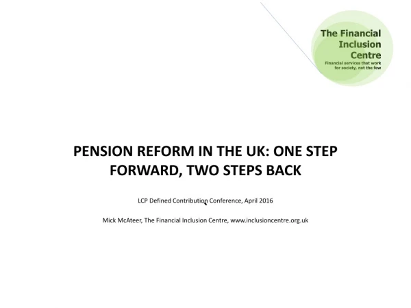 PENSION REFORM IN THE UK: ONE STEP FORWARD, TWO STEPS BACK `