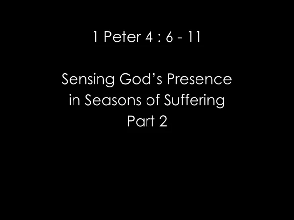 1 Peter 4 : 6 - 11 Sensing God’s Presence in Seasons of Suffering Part 2