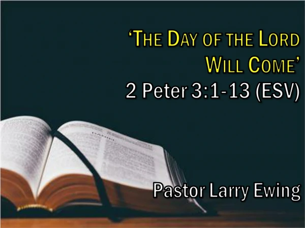 ‘ The Day of the Lord Will Come’ 2 Peter 3:1-13 ( ESV ) Pastor Larry Ewing
