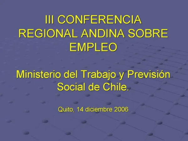 III CONFERENCIA REGIONAL ANDINA SOBRE EMPLEO Ministerio del Trabajo y Previsi n Social de Chile. Quito, 14 diciembre 2