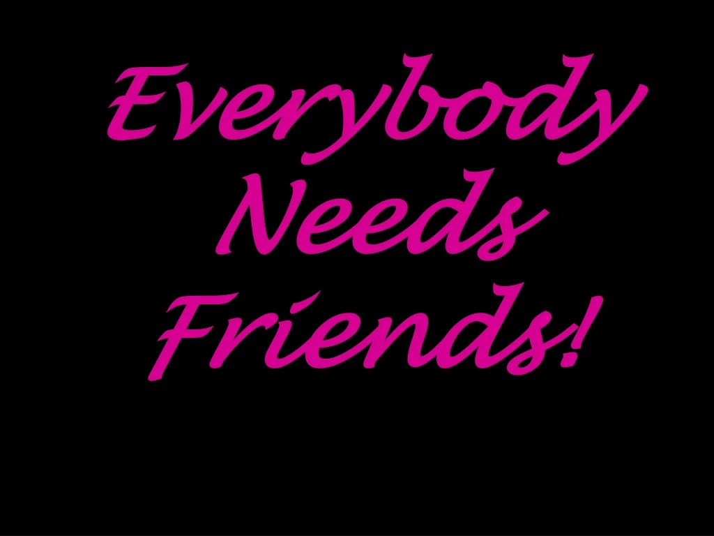 everybody needs friends